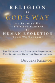 Title: Religion Is God's Way of Showing Us It's a Lot Earlier in Human Evolution Than We Thought: The Path of the Doubtful Sojourner: The Spiritual Quest of Nonbelievers, Author: Douglas Falknor