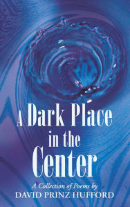 Title: A Dark Place in the Center: A Collection of Poems, Author: David Prinz Hufford