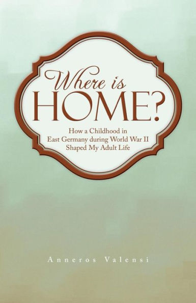 Where Is Home?: How a Childhood East Germany During World War II Shaped My Adult Life