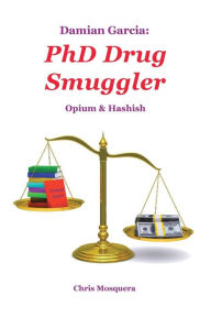 Title: Damian Garcia: PhD Drug Smuggler: Opium & Hashish, Author: Chris Mosquera