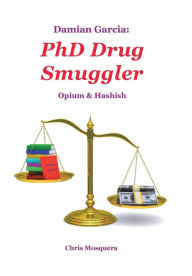 Title: Damian Garcia: PhD Drug Smuggler: Opium & Hashish, Author: Chris Mosquera