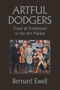 Title: Artful Dodgers: Fraud & Foolishness in the Art Market, Author: Bernard Ewell