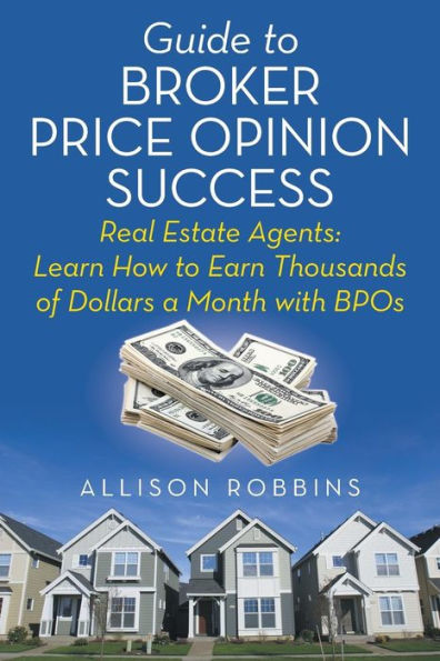 Guide to Broker Price Opinion Success: Real Estate Agents: Learn How Earn Thousands of Dollars a Month with BPOs