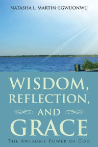 Title: Wisdom, Reflection, and Grace: The Awesome Power of God, Author: Natasha L Martin-Egwuonwu