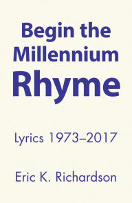 Title: Begin the Millennium Rhyme: Lyrics 1973-2017, Author: Eric K. Richardson