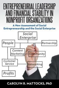 Title: Entrepreneurial Leadership and Financial Stability in Nonprofit Organizations: A New Assessment of Social Entrepreneurship and the Social Enterprise, Author: Carolyn R Mattocks PhD