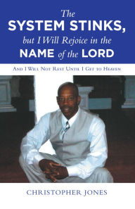 Title: The System Stinks, but I Will Rejoice in the Name of the Lord: And I Will Not Rest Until I Get to Heaven, Author: Christopher Jones