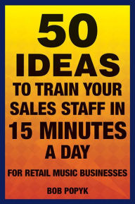 Title: 50 Ideas to Train Your Sales Staff in 15 Minutes a Day: For Retail Music Businesses, Author: Bob Popyk