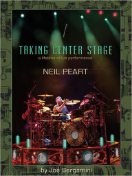 Title: Neil Peart: Taking Center Stage: A Lifetime of Live Performance, Author: Joe Bergamini