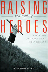 Title: Raising Everyday Heroes: Parenting Children to be Self-Reliant, Author: Elisa Medhus M.D.