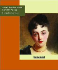 Title: Great Catherine: Whom Glory Still Adores, Author: George Bernard Shaw