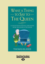 Title: What a Thing to Say to the Queen: A Collection of Royal Anecdotes from the House of Windsor (Large Print 16pt), Author: Thomas Blaikie