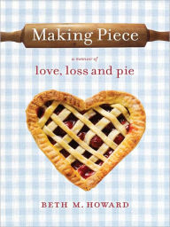 Title: Making Piece: A Memoir of Love, Loss and Pie, Author: Beth M. Howard