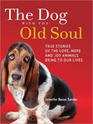 Title: The Dog with the Old Soul: True Stories of the Love, Hope and Joy Animals Bring to Our Lives, Author: Jennifer Basye Sander