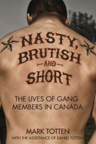 Title: XNasty, Brutish, and Short: The lives of gang members in Canada, Author: Mark XTotten