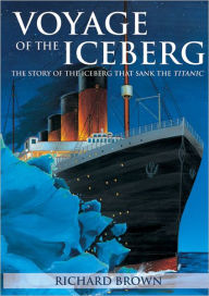 Title: Voyage of the Iceberg: The Story of the Iceberg that Sank the Titanic, Author: Richard Brown