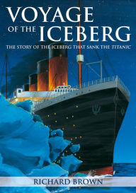 Title: Voyage of the Iceberg: The Story of the Iceberg that Sank the Titanic, Author: Richard Brown