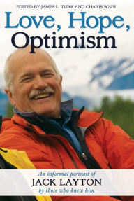 Title: Love, Hope, Optimism: An informal portrait of Jack Layton by those who knew him, Author: James L. Turk