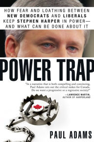 Title: Power Trap: How fear and loathing between New Democrats and Liberals keep Stephen Harper in power--and what can be done about it, Author: Paul Adams