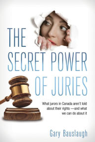 Title: XThe Secret Power of Juries: What jurors in Canada aren't being told about their rights -- and what we can do about it, Author: Gary XBauslaugh