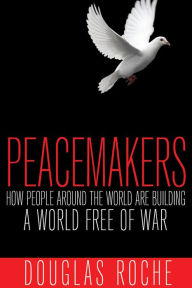 Title: XPeacemakers: How people around the world are building a world free of war, Author: Douglas XRoche