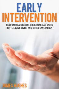 Title: XEarly Intervention: How Canada's social programs can work better, save lives, and often save money, Author: James XHughes