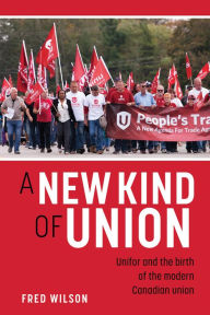 Title: A New Kind of Union: Unifor and the birth of the modern Canadian union, Author: Fred Wilson