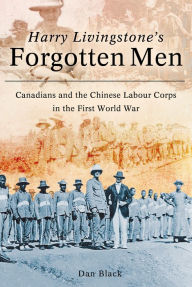 Title: Harry Livingstone's Forgotten Men: Canadians and the Chinese Labour Corps in the First World War, Author: Dan Black