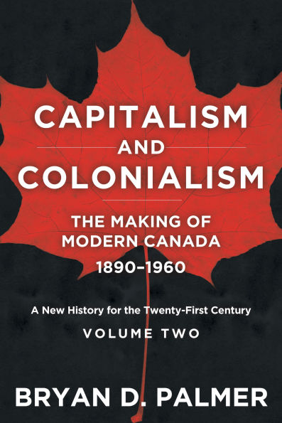 Capitalism and Colonialism: The Making of Modern Canada 1890-1960: A New History for the Twenty-First Century Volume Two