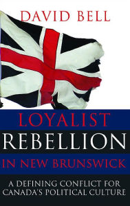 Title: Loyalist Rebellion in New Brunswick: A Defining Conflict for Canada's Political Culture, Author: David Bell