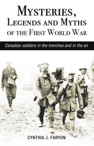 Title: Mysteries, Legends and Myths of the First World War: Canadian soldiers in the trenches and in the air, Author: Cynthia J. Faryon-Bouthillier