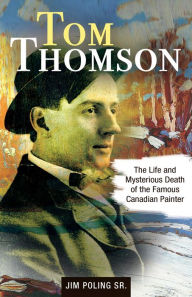 Title: Tom Thomson: The Life and Mysterious Death of the Famous Canadian Painter, Author: Jim XPoling Sr.