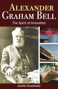 Title: Alexander Graham Bell: The Spirit of Innovation, Author: Jennifer Groundwater