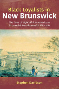 Title: Black Loyalists in New Brunswick: The lives of eight African Americans in colonial New Brunswick 1783-1834, Author: Stephen Davidson