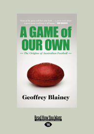 Title: A Game of Our Own: The Origins of Australian Football (Large Print 16pt), Author: Geoffrey Blainey