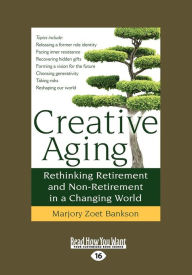 Title: Creative Aging: Rethinking Retirement and Non-Retirement in a Changing World (Large Print 16pt), Author: Marjory Zoet Bankson