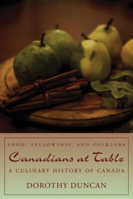 Title: Canadians at Table: Food, Fellowship, and Folklore: A Culinary History of Canada, Author: Dorothy Duncan