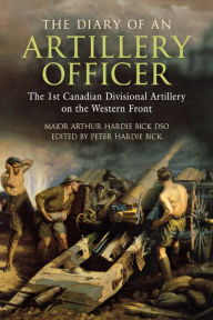 Title: The Diary of an Artillery Officer: The First Canadian Divisional Artillery on the Western Front, Author: Arthur Hardie Bick DSO