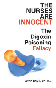 Title: The Nurses Are Innocent: The Digoxin Poisoning Fallacy, Author: Gavin Hamilton