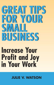 Title: Great Tips for Your Small Business: Increase Your Profit and Joy in Your Work, Author: Julie V. Watson