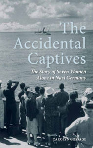 Title: The Accidental Captives: The Story of Seven Women Alone in Nazi Germany, Author: Carolyn Gossage