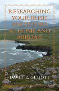Title: Researching Your Irish Ancestors at Home and Abroad, Author: David R. Elliott