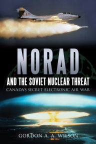 Title: NORAD and the Soviet Nuclear Threat: Canada's Secret Electronic Air War, Author: Gordon A.A. Wilson