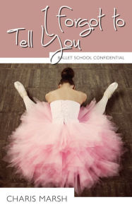 Title: I Forgot to Tell You: Ballet School Confidential, Author: Charis Marsh