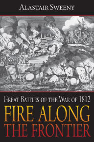 Title: Fire Along the Frontier: Great Battles of the War of 1812, Author: Alastair Sweeny