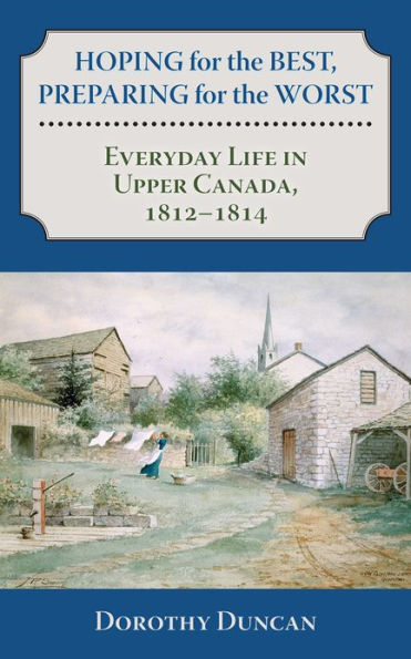 Hoping for the Best, Preparing Worst: Everyday Life Upper Canada, 1812-1814