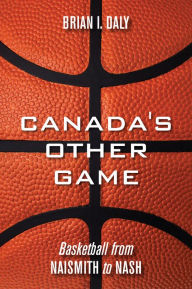 Title: Canada's Other Game: Basketball from Naismith to Nash, Author: Brian I. Daly