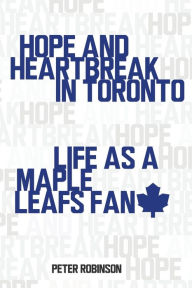 Title: Hope and Heartbreak in Toronto: Life as a Maple Leafs Fan, Author: Peter Robinson