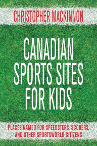 Title: Canadian Sports Sites for Kids: Places Named for Speedsters, Scorers, and Other Sportsworld Citizens, Author: Christopher MacKinnon