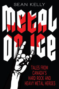Title: Metal on Ice: Tales from Canada's Hard Rock and Heavy Metal Heroes, Author: Sean Kelly